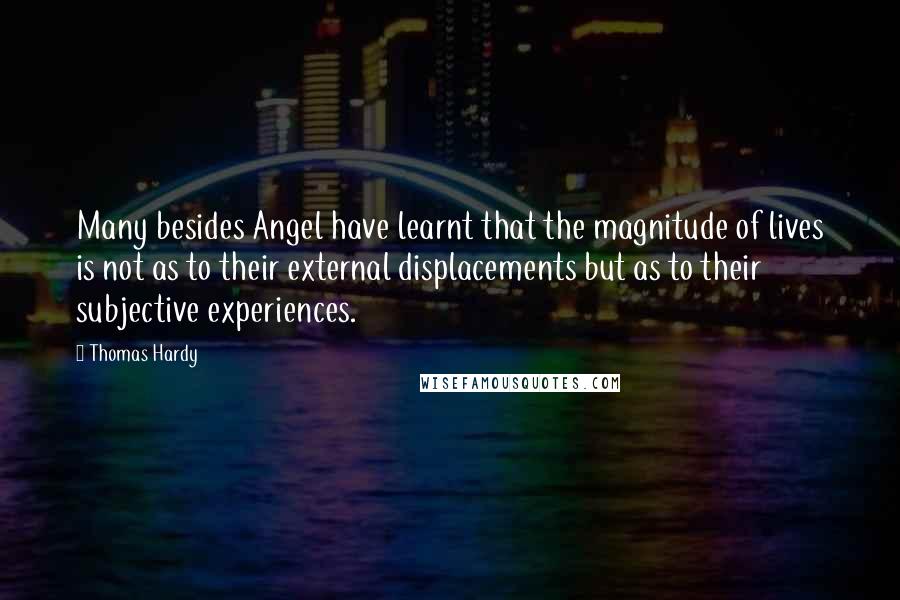 Thomas Hardy Quotes: Many besides Angel have learnt that the magnitude of lives is not as to their external displacements but as to their subjective experiences.