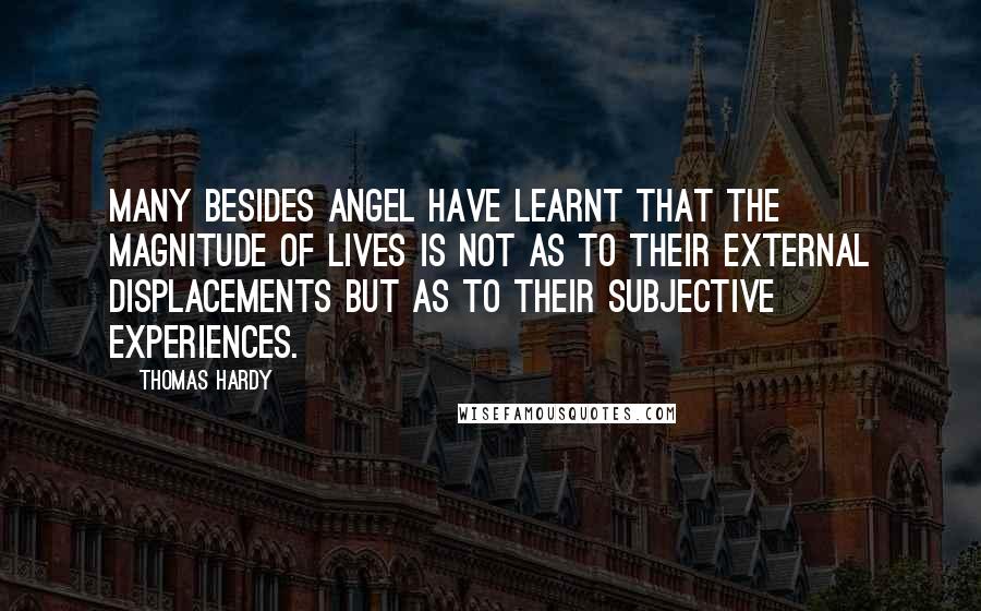 Thomas Hardy Quotes: Many besides Angel have learnt that the magnitude of lives is not as to their external displacements but as to their subjective experiences.