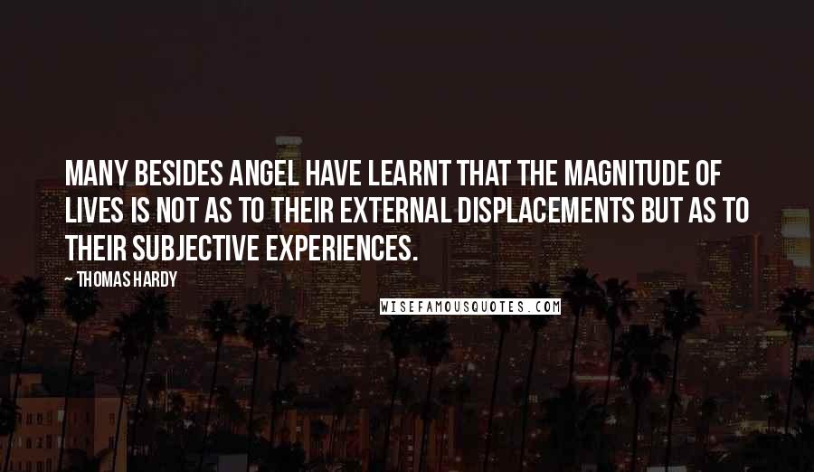 Thomas Hardy Quotes: Many besides Angel have learnt that the magnitude of lives is not as to their external displacements but as to their subjective experiences.