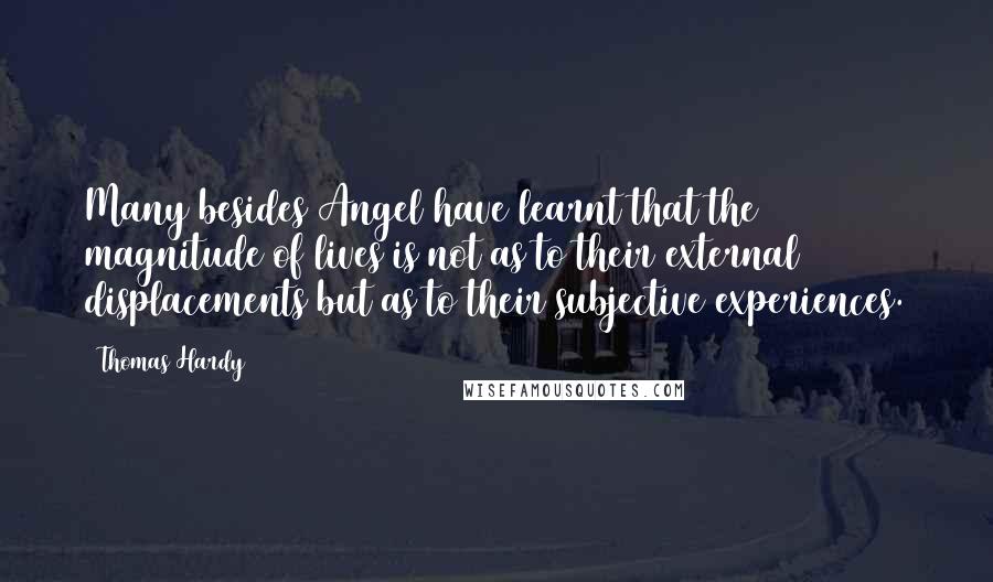 Thomas Hardy Quotes: Many besides Angel have learnt that the magnitude of lives is not as to their external displacements but as to their subjective experiences.