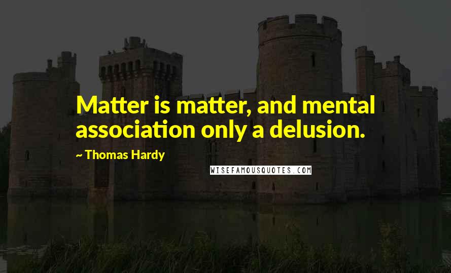 Thomas Hardy Quotes: Matter is matter, and mental association only a delusion.