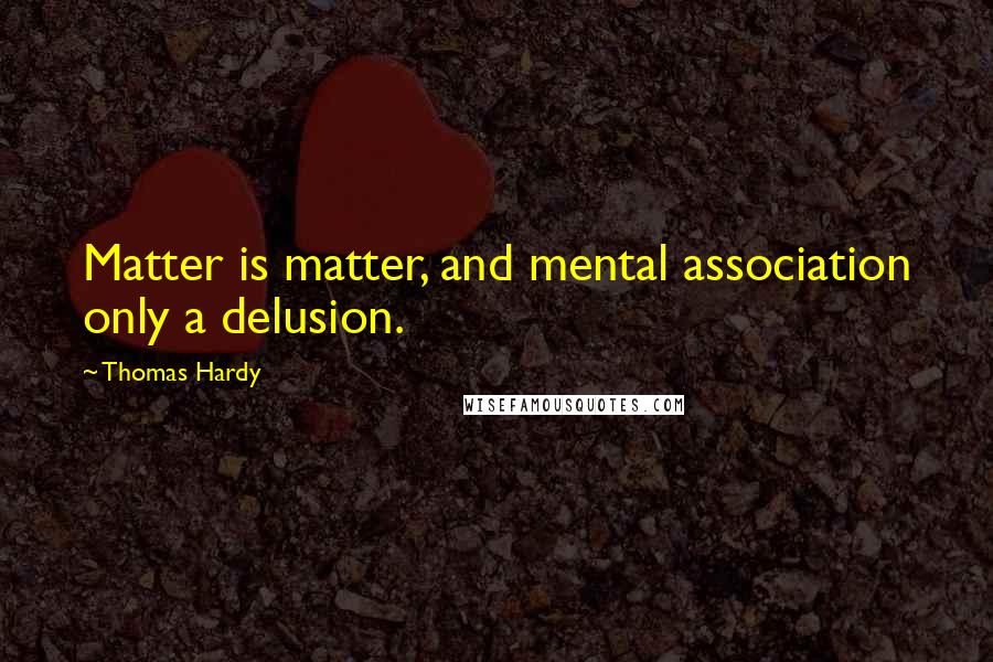 Thomas Hardy Quotes: Matter is matter, and mental association only a delusion.