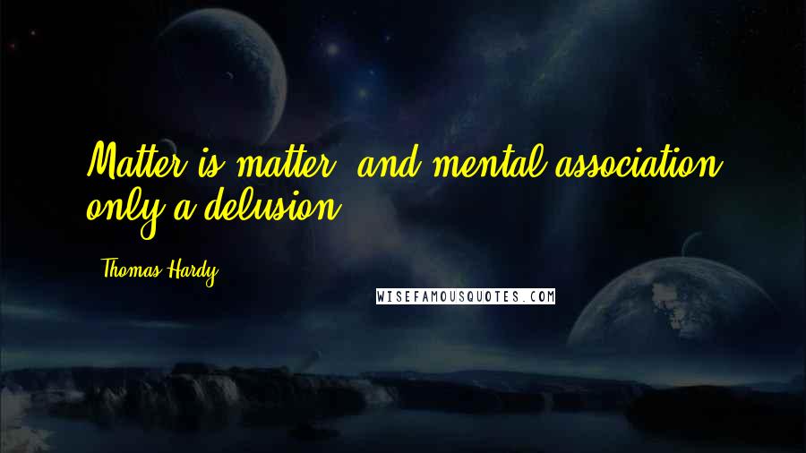 Thomas Hardy Quotes: Matter is matter, and mental association only a delusion.