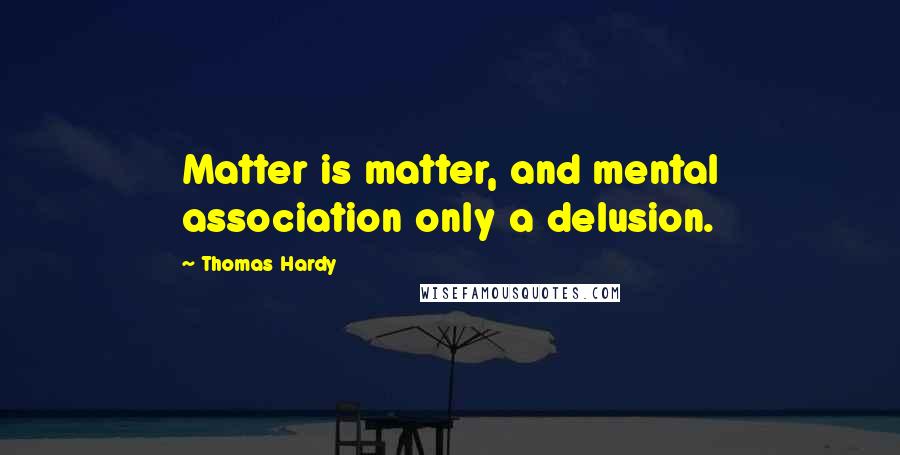 Thomas Hardy Quotes: Matter is matter, and mental association only a delusion.