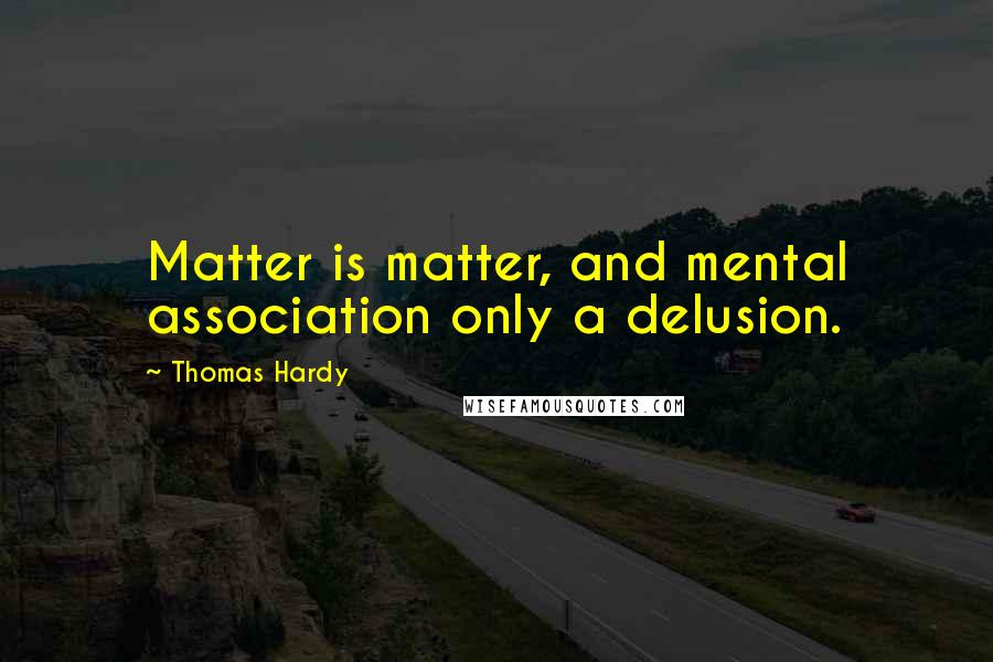 Thomas Hardy Quotes: Matter is matter, and mental association only a delusion.