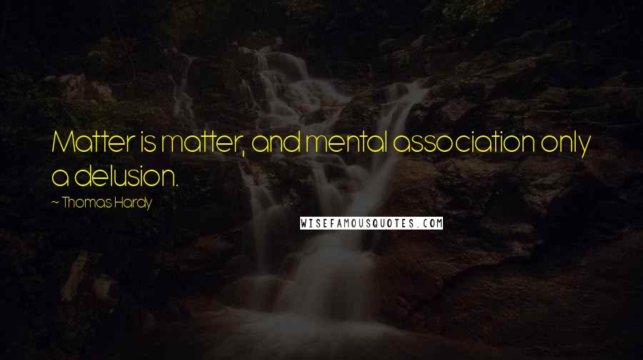 Thomas Hardy Quotes: Matter is matter, and mental association only a delusion.