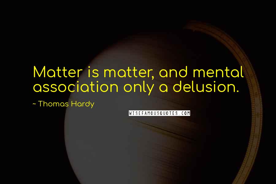 Thomas Hardy Quotes: Matter is matter, and mental association only a delusion.