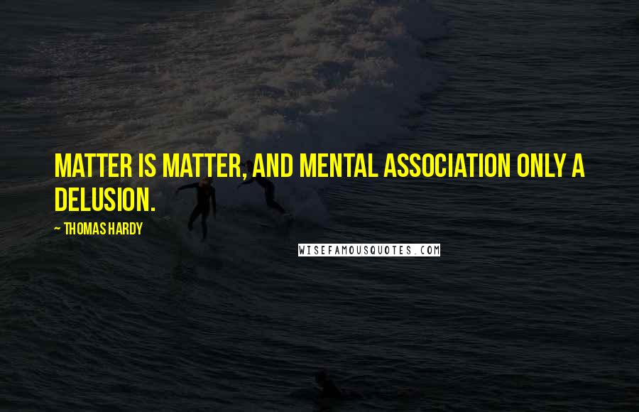 Thomas Hardy Quotes: Matter is matter, and mental association only a delusion.