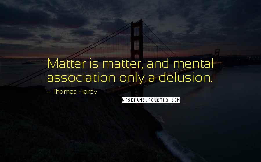 Thomas Hardy Quotes: Matter is matter, and mental association only a delusion.