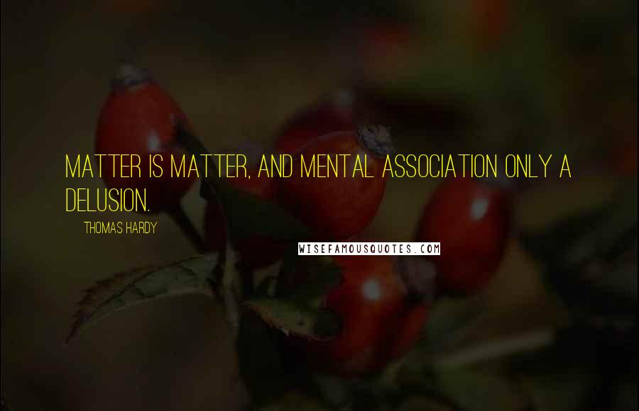 Thomas Hardy Quotes: Matter is matter, and mental association only a delusion.