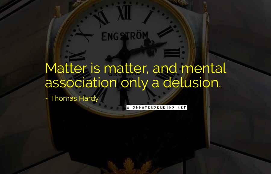 Thomas Hardy Quotes: Matter is matter, and mental association only a delusion.