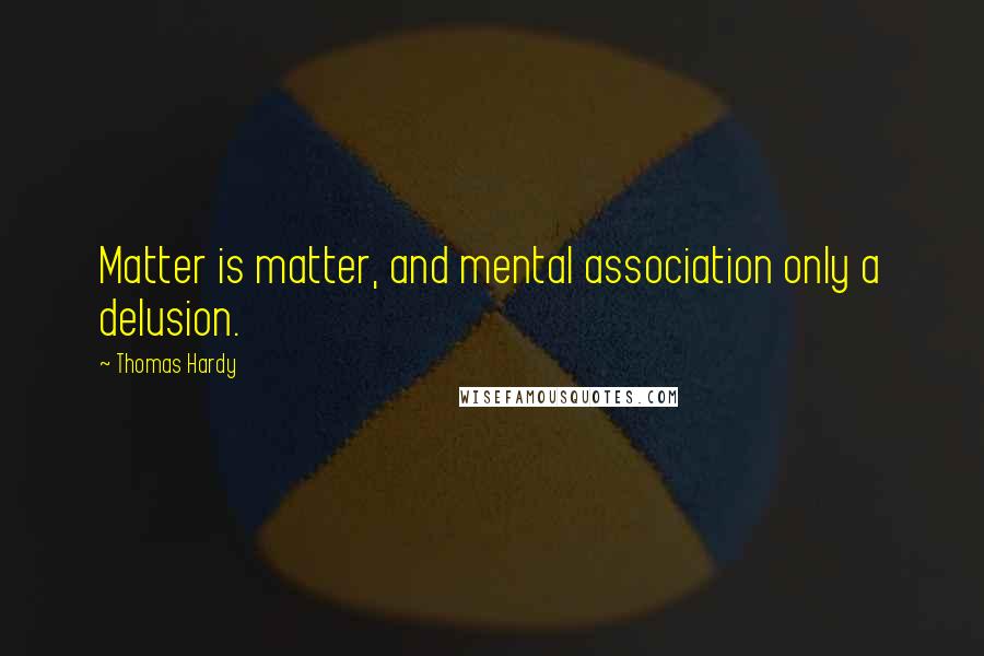 Thomas Hardy Quotes: Matter is matter, and mental association only a delusion.