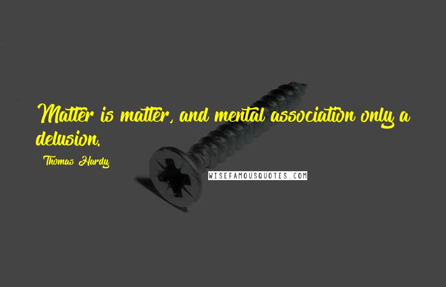 Thomas Hardy Quotes: Matter is matter, and mental association only a delusion.