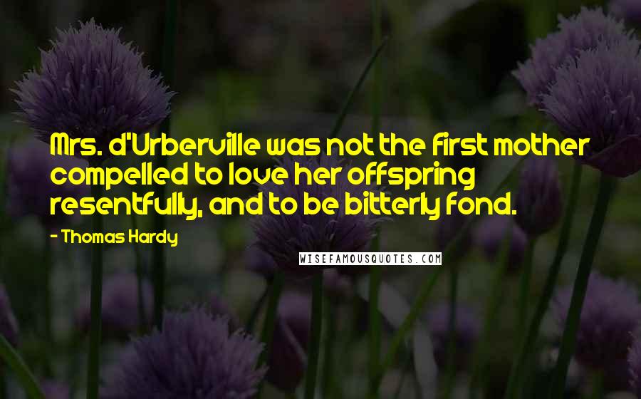 Thomas Hardy Quotes: Mrs. d'Urberville was not the first mother compelled to love her offspring resentfully, and to be bitterly fond.