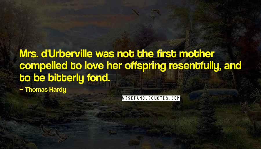 Thomas Hardy Quotes: Mrs. d'Urberville was not the first mother compelled to love her offspring resentfully, and to be bitterly fond.