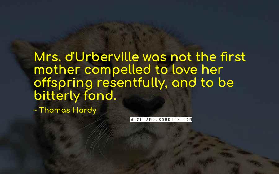 Thomas Hardy Quotes: Mrs. d'Urberville was not the first mother compelled to love her offspring resentfully, and to be bitterly fond.