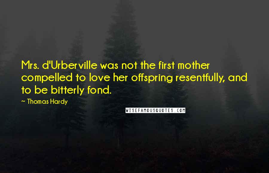 Thomas Hardy Quotes: Mrs. d'Urberville was not the first mother compelled to love her offspring resentfully, and to be bitterly fond.