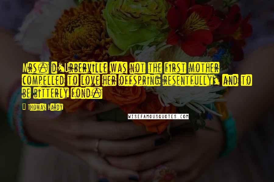 Thomas Hardy Quotes: Mrs. d'Urberville was not the first mother compelled to love her offspring resentfully, and to be bitterly fond.