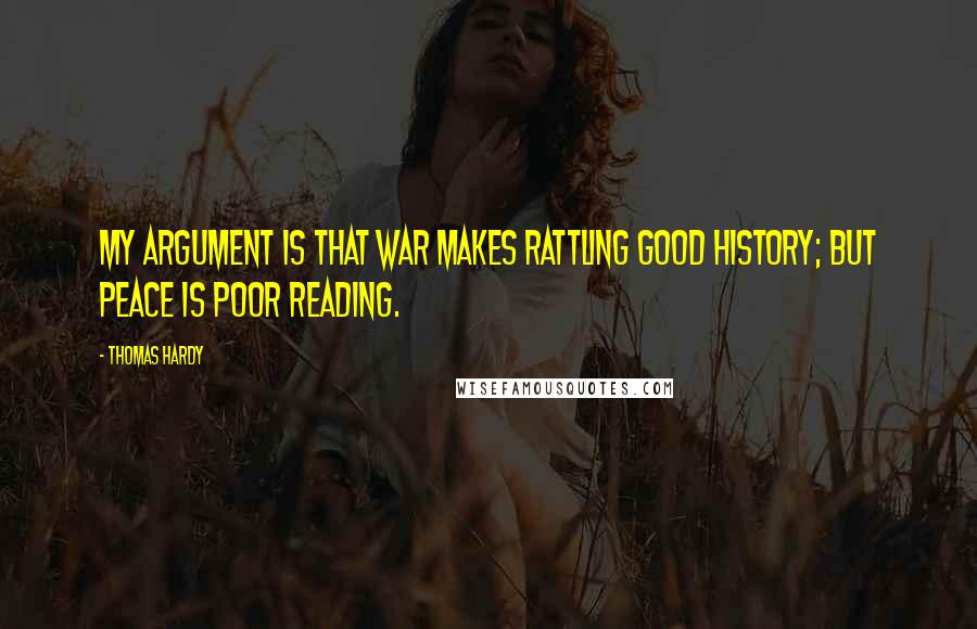 Thomas Hardy Quotes: My argument is that War makes rattling good history; but Peace is poor reading.