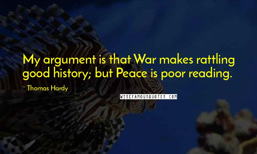 Thomas Hardy Quotes: My argument is that War makes rattling good history; but Peace is poor reading.