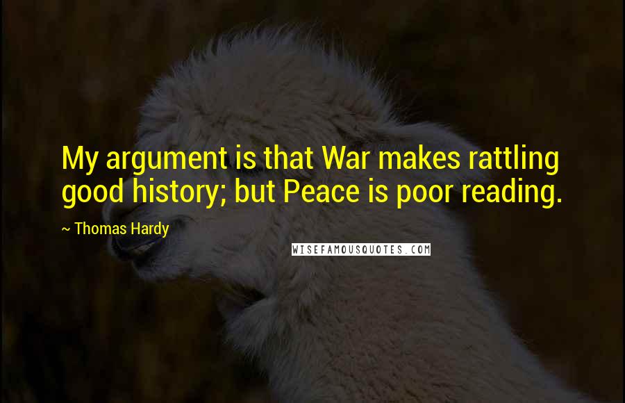 Thomas Hardy Quotes: My argument is that War makes rattling good history; but Peace is poor reading.