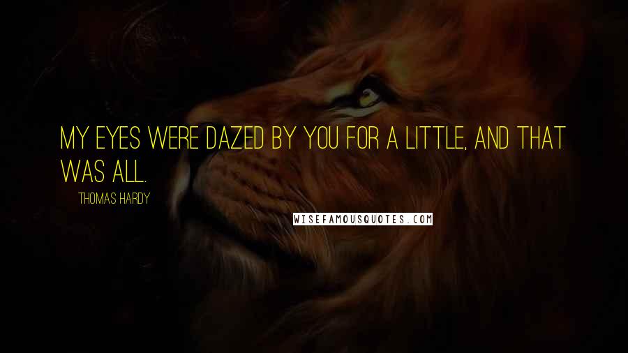 Thomas Hardy Quotes: My eyes were dazed by you for a little, and that was all.