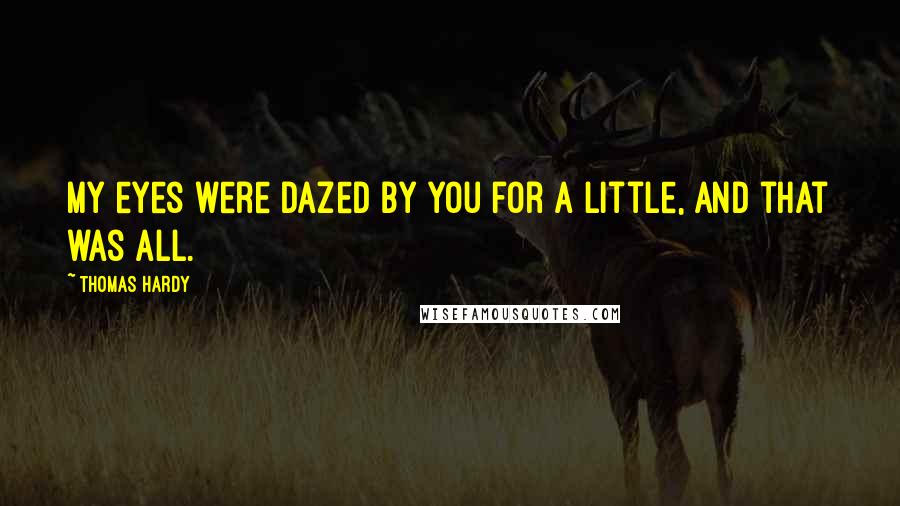 Thomas Hardy Quotes: My eyes were dazed by you for a little, and that was all.