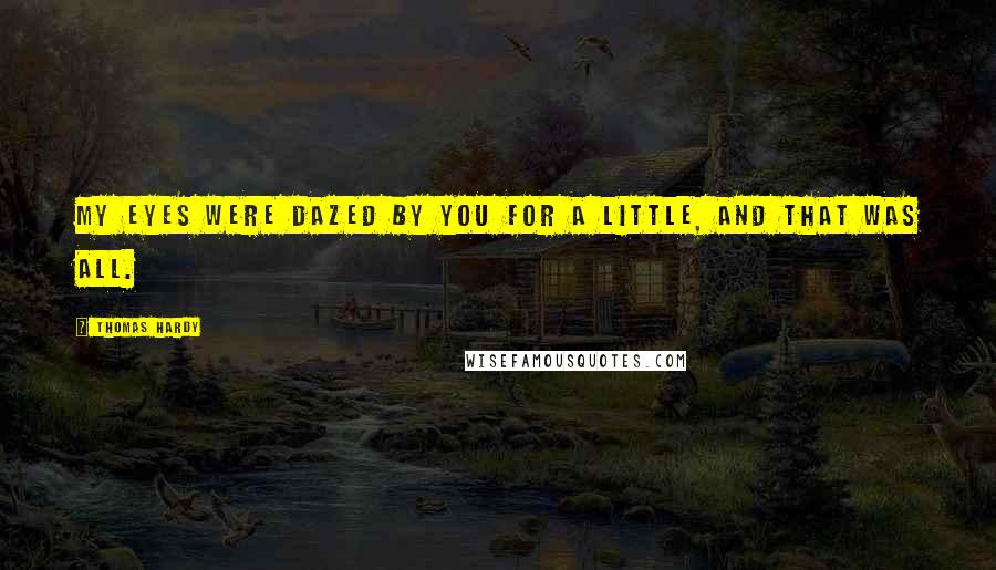 Thomas Hardy Quotes: My eyes were dazed by you for a little, and that was all.