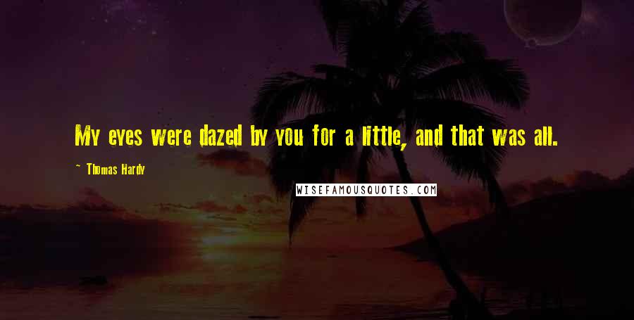 Thomas Hardy Quotes: My eyes were dazed by you for a little, and that was all.