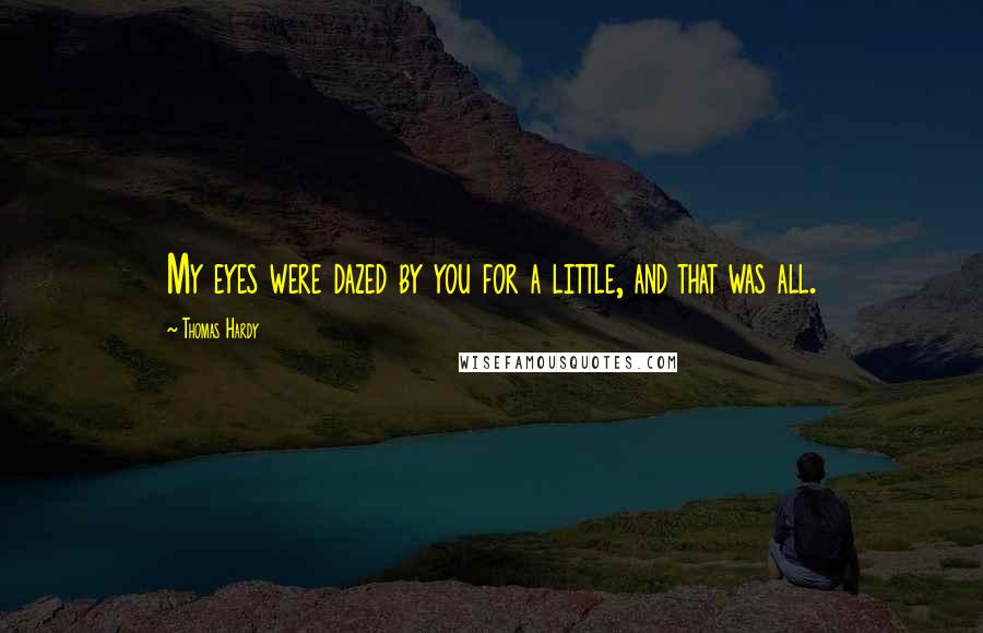 Thomas Hardy Quotes: My eyes were dazed by you for a little, and that was all.