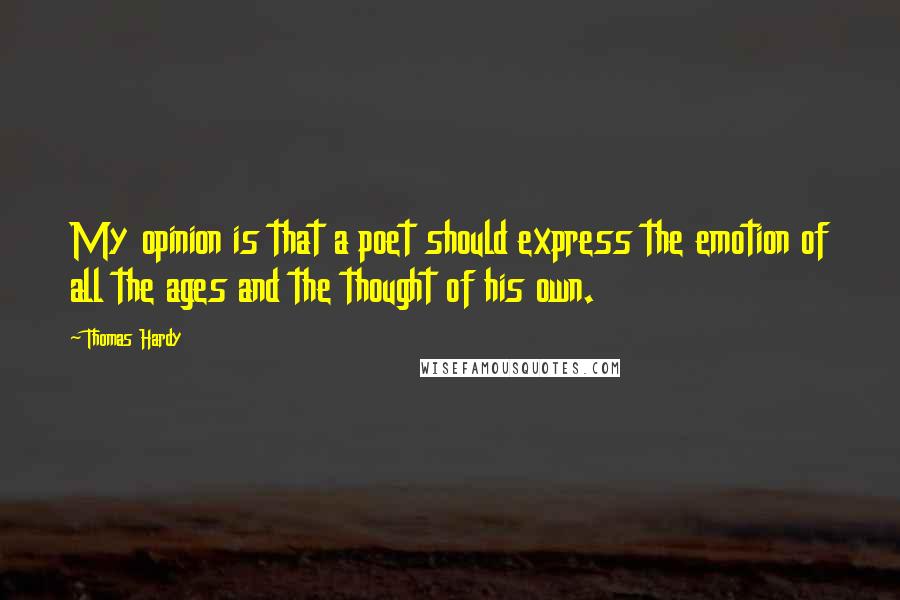 Thomas Hardy Quotes: My opinion is that a poet should express the emotion of all the ages and the thought of his own.