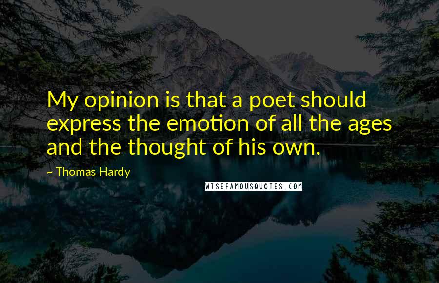 Thomas Hardy Quotes: My opinion is that a poet should express the emotion of all the ages and the thought of his own.