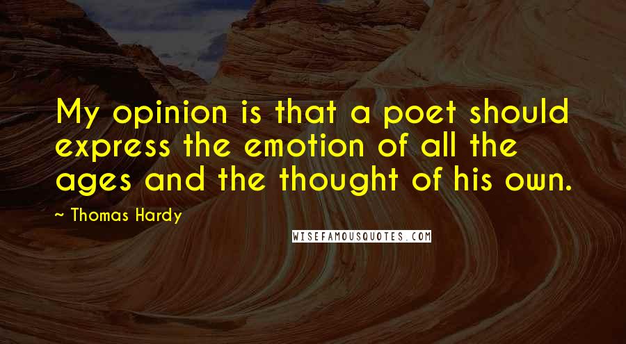 Thomas Hardy Quotes: My opinion is that a poet should express the emotion of all the ages and the thought of his own.