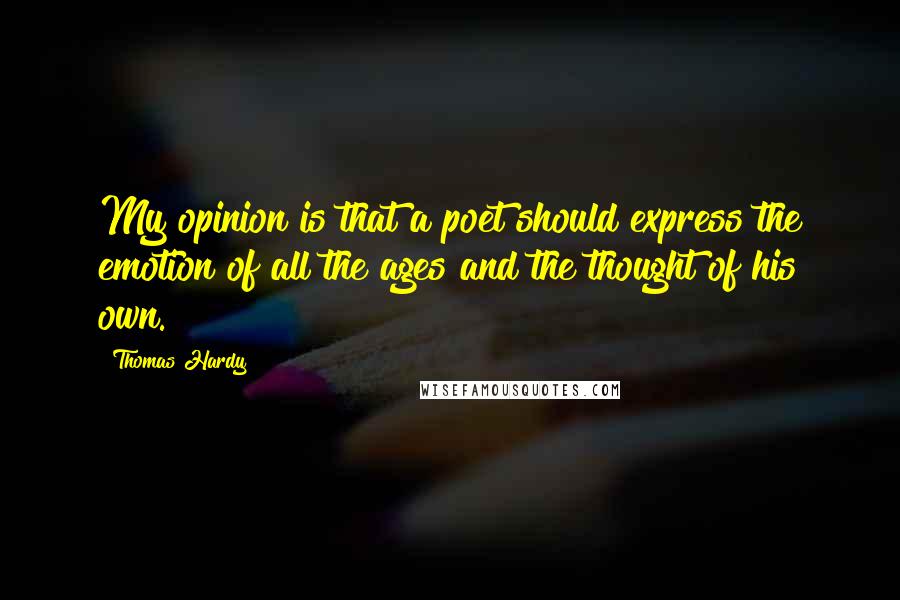 Thomas Hardy Quotes: My opinion is that a poet should express the emotion of all the ages and the thought of his own.