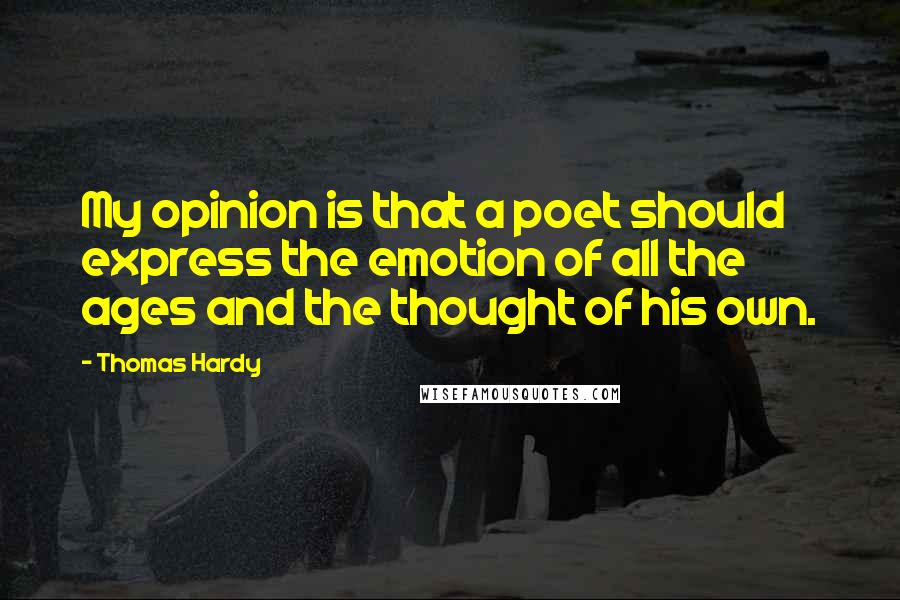 Thomas Hardy Quotes: My opinion is that a poet should express the emotion of all the ages and the thought of his own.