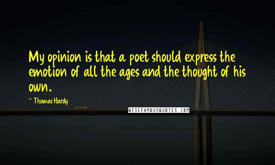 Thomas Hardy Quotes: My opinion is that a poet should express the emotion of all the ages and the thought of his own.