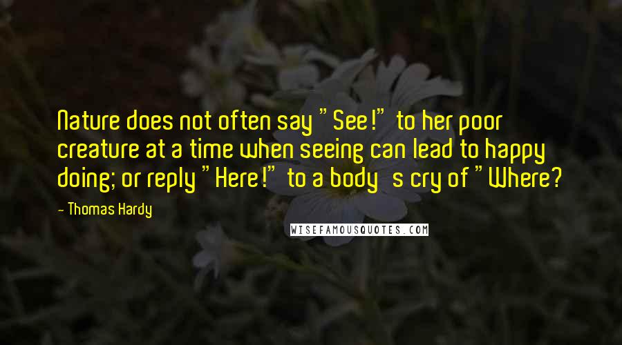 Thomas Hardy Quotes: Nature does not often say "See!" to her poor creature at a time when seeing can lead to happy doing; or reply "Here!" to a body's cry of "Where?