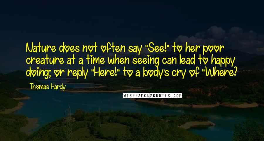 Thomas Hardy Quotes: Nature does not often say "See!" to her poor creature at a time when seeing can lead to happy doing; or reply "Here!" to a body's cry of "Where?