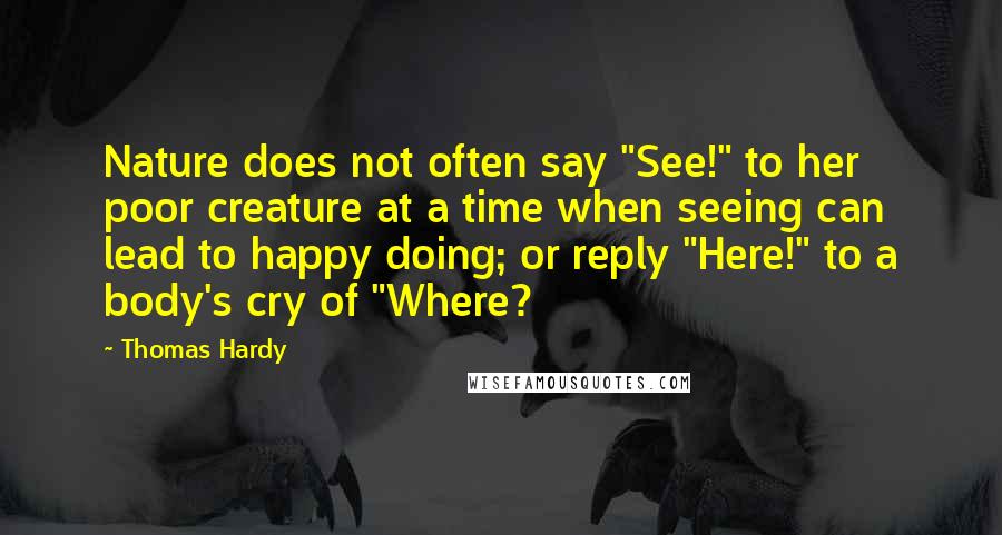 Thomas Hardy Quotes: Nature does not often say "See!" to her poor creature at a time when seeing can lead to happy doing; or reply "Here!" to a body's cry of "Where?