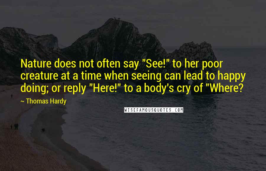 Thomas Hardy Quotes: Nature does not often say "See!" to her poor creature at a time when seeing can lead to happy doing; or reply "Here!" to a body's cry of "Where?