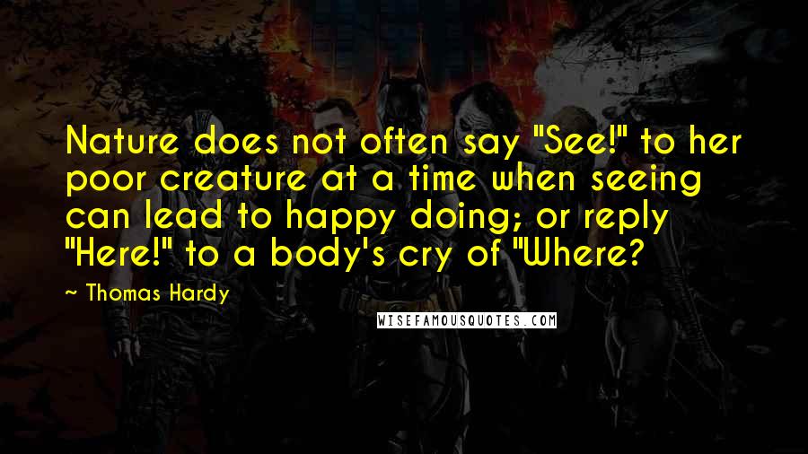 Thomas Hardy Quotes: Nature does not often say "See!" to her poor creature at a time when seeing can lead to happy doing; or reply "Here!" to a body's cry of "Where?