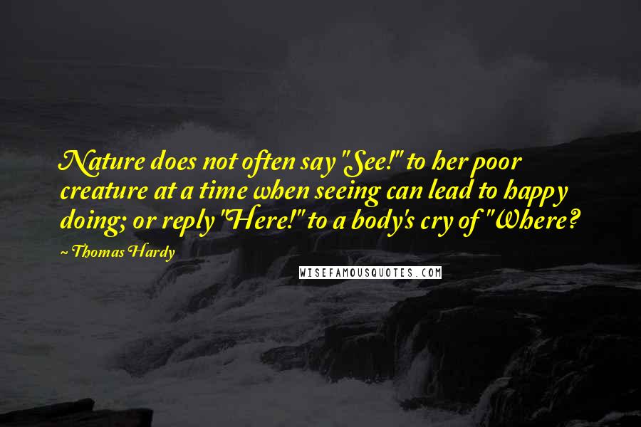 Thomas Hardy Quotes: Nature does not often say "See!" to her poor creature at a time when seeing can lead to happy doing; or reply "Here!" to a body's cry of "Where?