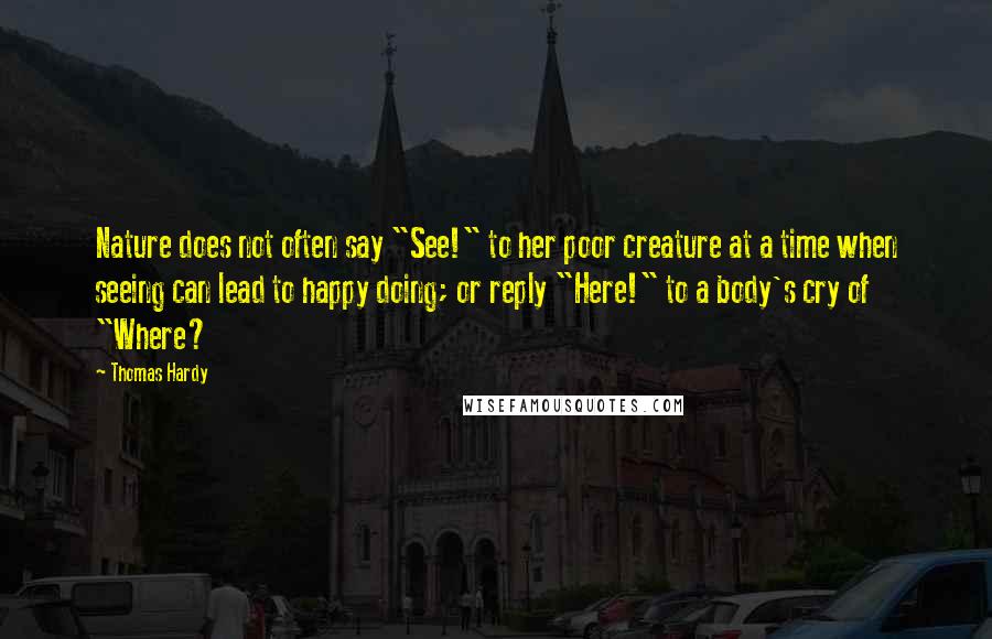 Thomas Hardy Quotes: Nature does not often say "See!" to her poor creature at a time when seeing can lead to happy doing; or reply "Here!" to a body's cry of "Where?