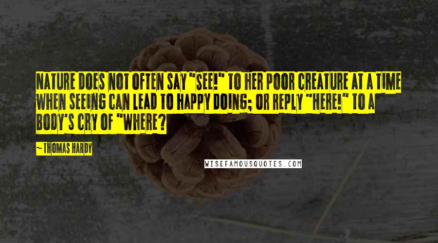 Thomas Hardy Quotes: Nature does not often say "See!" to her poor creature at a time when seeing can lead to happy doing; or reply "Here!" to a body's cry of "Where?