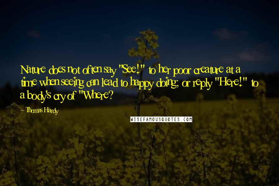 Thomas Hardy Quotes: Nature does not often say "See!" to her poor creature at a time when seeing can lead to happy doing; or reply "Here!" to a body's cry of "Where?