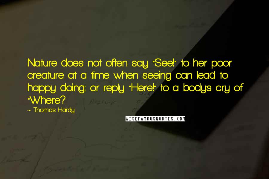 Thomas Hardy Quotes: Nature does not often say "See!" to her poor creature at a time when seeing can lead to happy doing; or reply "Here!" to a body's cry of "Where?