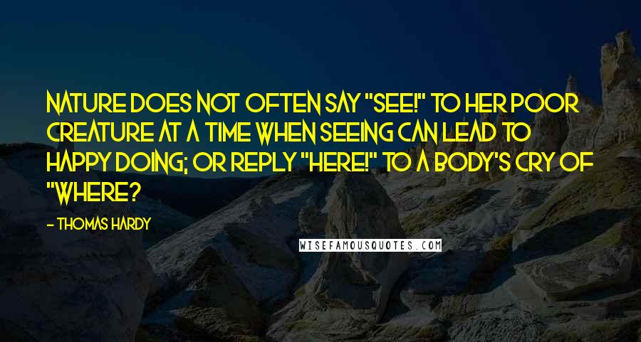 Thomas Hardy Quotes: Nature does not often say "See!" to her poor creature at a time when seeing can lead to happy doing; or reply "Here!" to a body's cry of "Where?