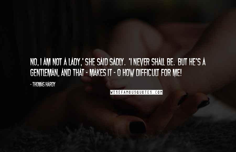 Thomas Hardy Quotes: No, I am not a lady,' she said sadly.  'I never shall be.  But he's a gentleman, and that - makes it - O how difficult for me!