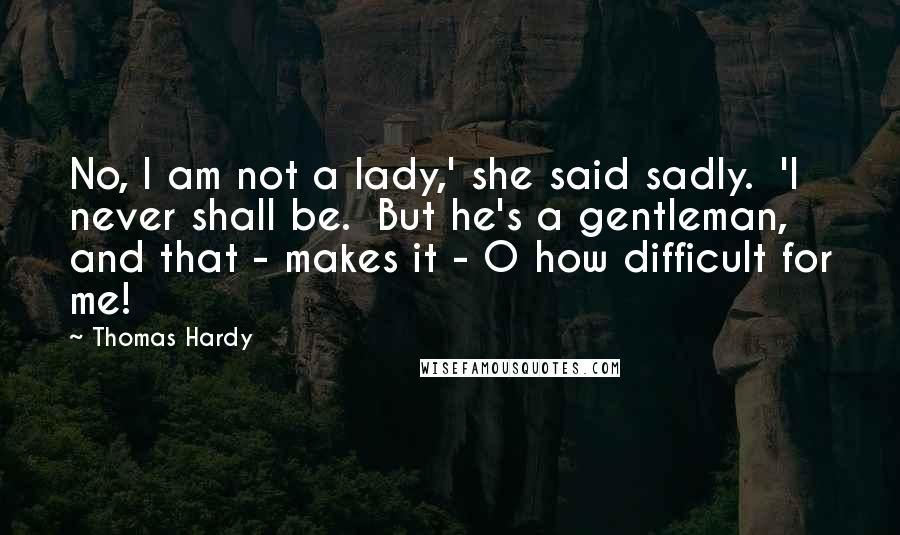 Thomas Hardy Quotes: No, I am not a lady,' she said sadly.  'I never shall be.  But he's a gentleman, and that - makes it - O how difficult for me!