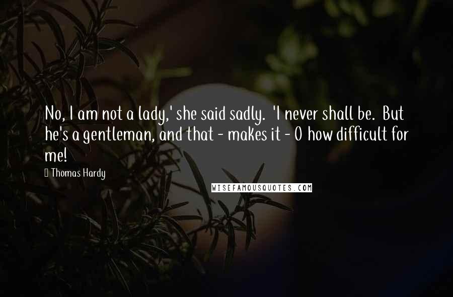 Thomas Hardy Quotes: No, I am not a lady,' she said sadly.  'I never shall be.  But he's a gentleman, and that - makes it - O how difficult for me!